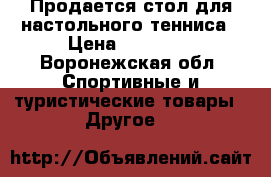 Продается стол для настольного тенниса › Цена ­ 10 000 - Воронежская обл. Спортивные и туристические товары » Другое   